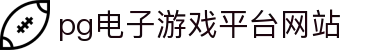 pg电子游戏平台网站_pg电子游戏平台入口_登录注册最新网址